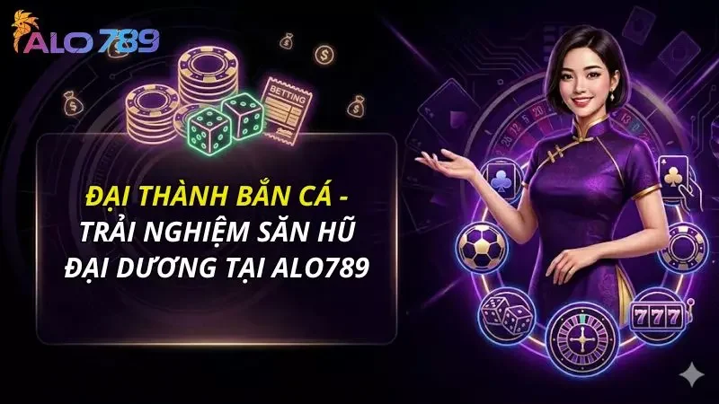 Đại Thành Bắn Cá - Trải Nghiệm Săn Hũ Đại Dương Tại Alo789