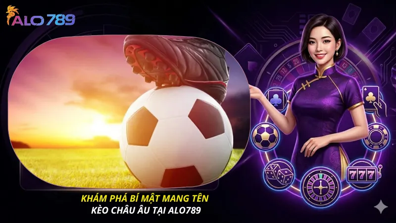 Khám phá bí mật mang tên kèo châu Âu tại ALO789